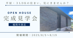 福岡市西区｜平屋完成見学会　※2025/8/5～8/19